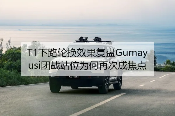 T1下路轮换效果复盘Gumayusi团战站位为何再次成焦点