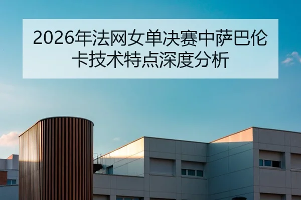 2026年法网女单决赛中萨巴伦卡技术特点深度分析