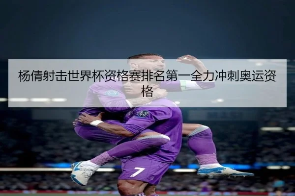 杨倩射击世界杯资格赛排名第一全力冲刺奥运资格