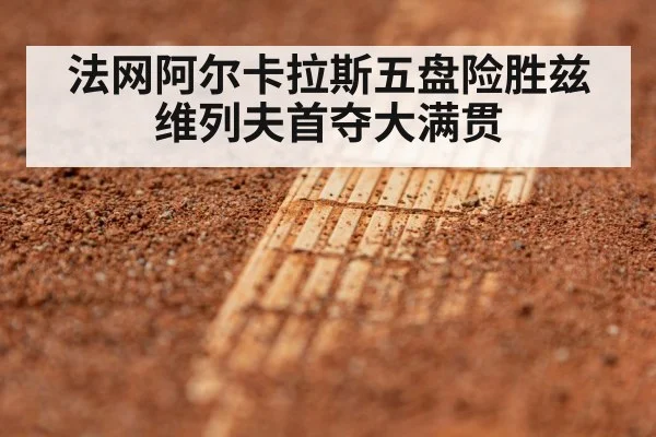 法网阿尔卡拉斯五盘险胜兹维列夫首夺大满贯