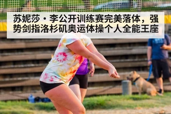 苏妮莎·李公开训练赛完美落体，强势剑指洛杉矶奥运体操个人全能王座