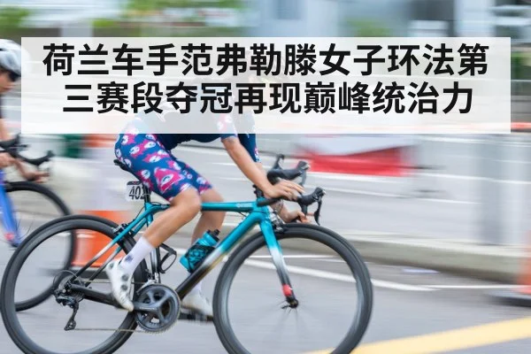 荷兰车手范弗勒滕女子环法第三赛段夺冠再现巅峰统治力