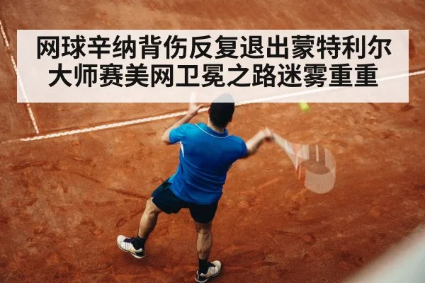网球辛纳背伤反复退出蒙特利尔大师赛美网卫冕之路迷雾重重