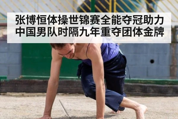 张博恒体操世锦赛全能夺冠助力中国男队时隔九年重夺团体金牌