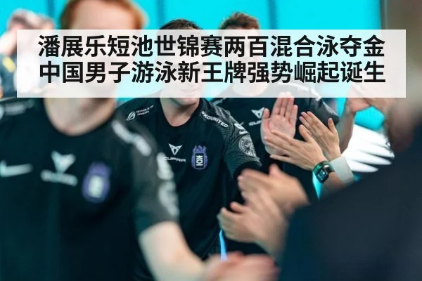 潘展乐短池世锦赛两百混合泳夺金中国男子游泳新王牌强势崛起诞生