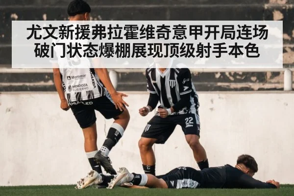 尤文新援弗拉霍维奇意甲开局连场破门状态爆棚展现顶级射手本色