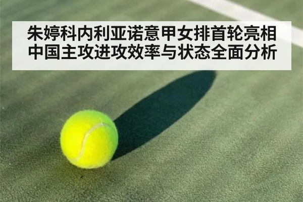 朱婷科内利亚诺意甲女排首轮亮相中国主攻进攻效率与状态全面分析