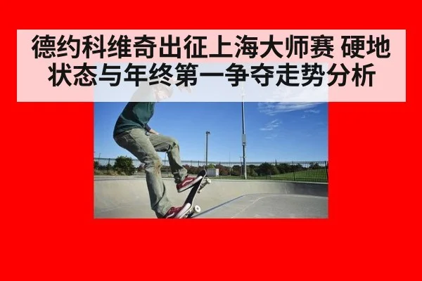 德约科维奇出征上海大师赛 硬地状态与年终第一争夺走势分析