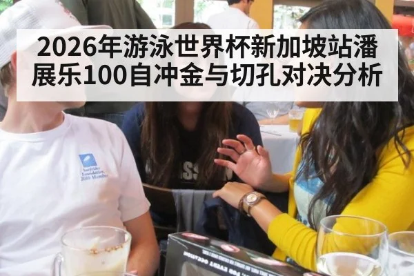 2026年游泳世界杯新加坡站潘展乐100自冲金与切孔对决分析
